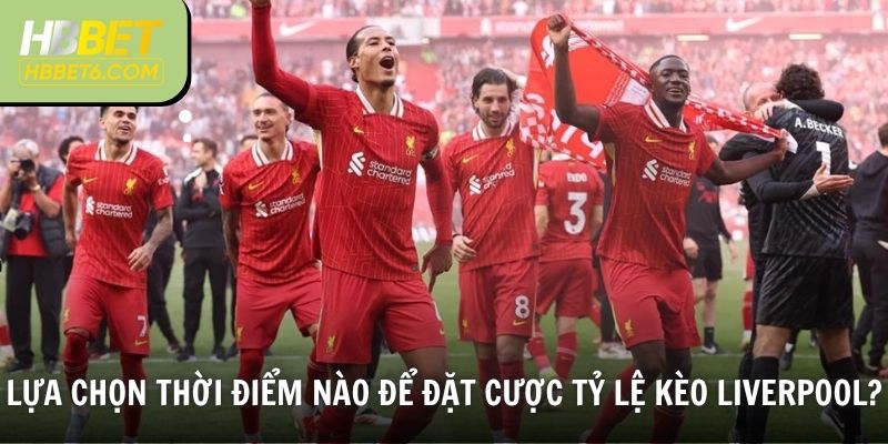 Lựa chọn thời điểm nào để đặt cược tỷ lệ kèo Liverpool?